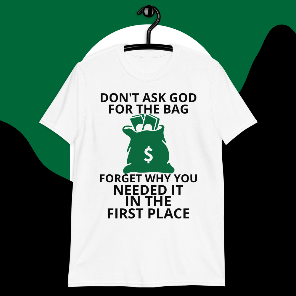 DON'T ASK GOD FOR THE BAG FORGET WHY YOU NEEDED IT IN THE FIRST PLACE.