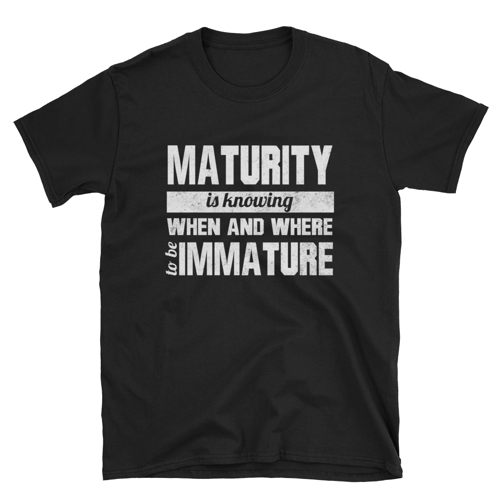 MATURITY IS KNOWING WHEN AND WHERE TO BE IMMATURE - HILLTOP TEE SHIRTS