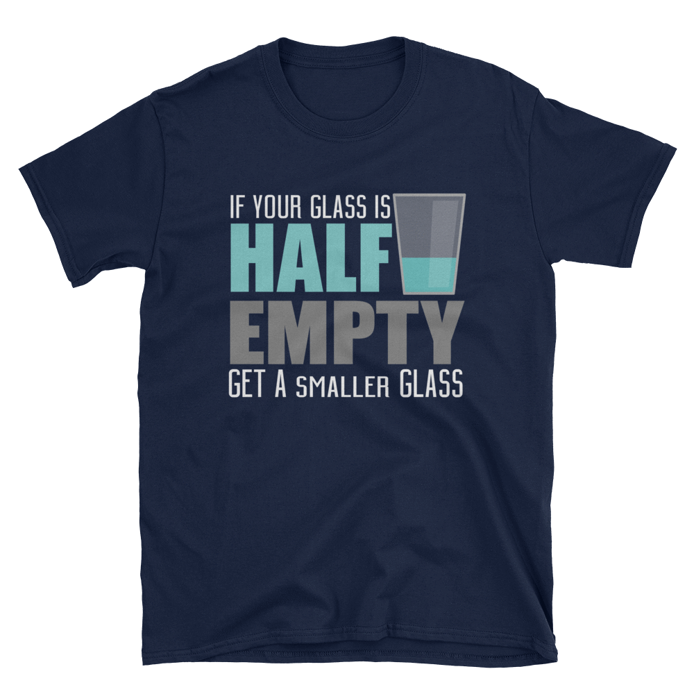 IF YOUR GLASS IS HALF EMPTY GET A SMALLER GLASS - HILLTOP TEE SHIRTS