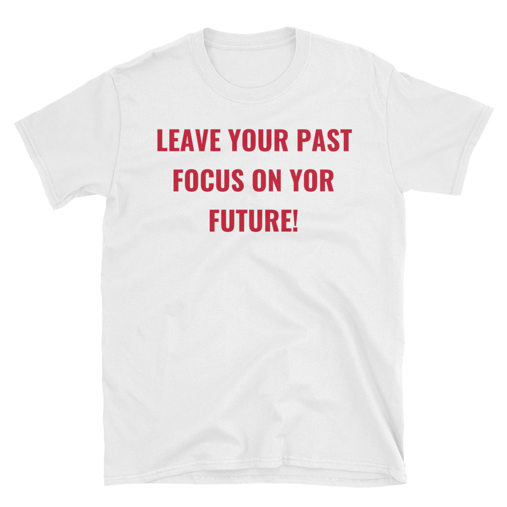 LEAVE YOUR PAST FOCUS ON YOUR FUTURE!.