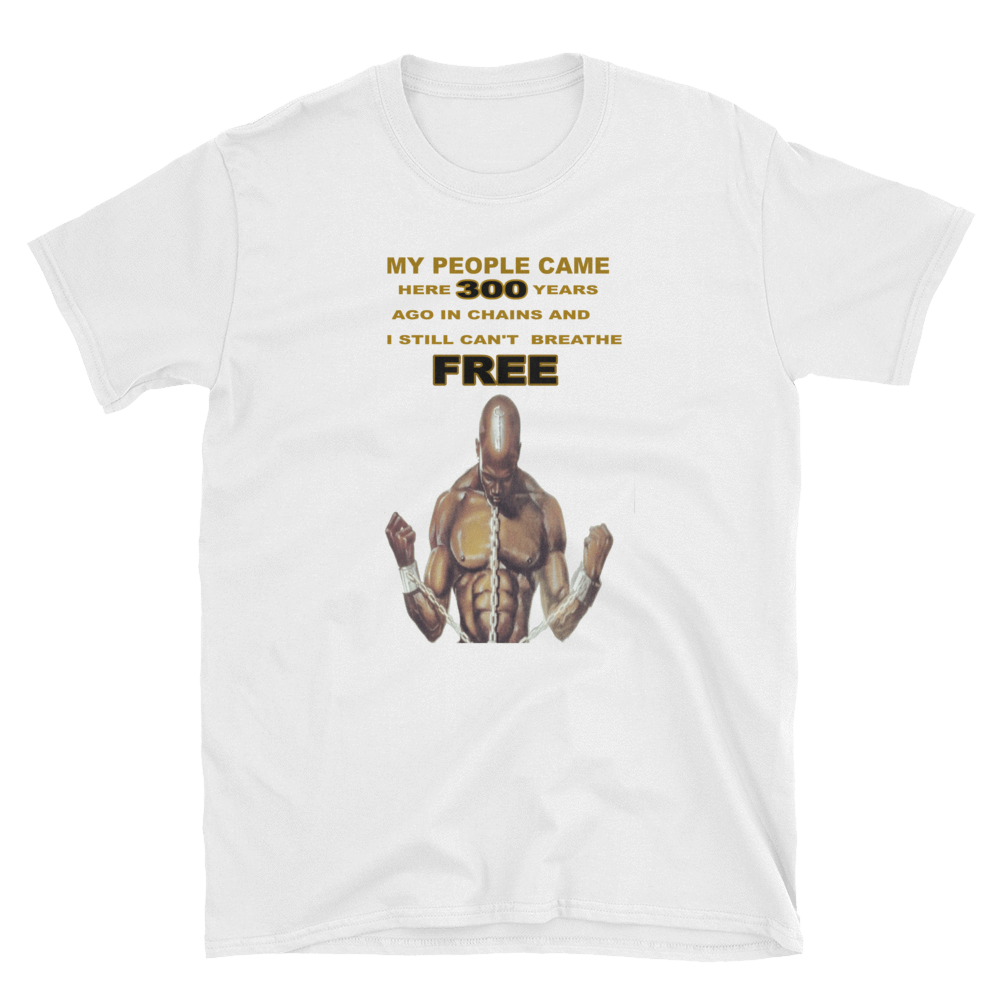MY PEOPLE CAME HERE 300 YEARS AGO IN CHAINS AND I STILL CAN"T BREATHE FREE - HILLTOP TEE SHIRTS