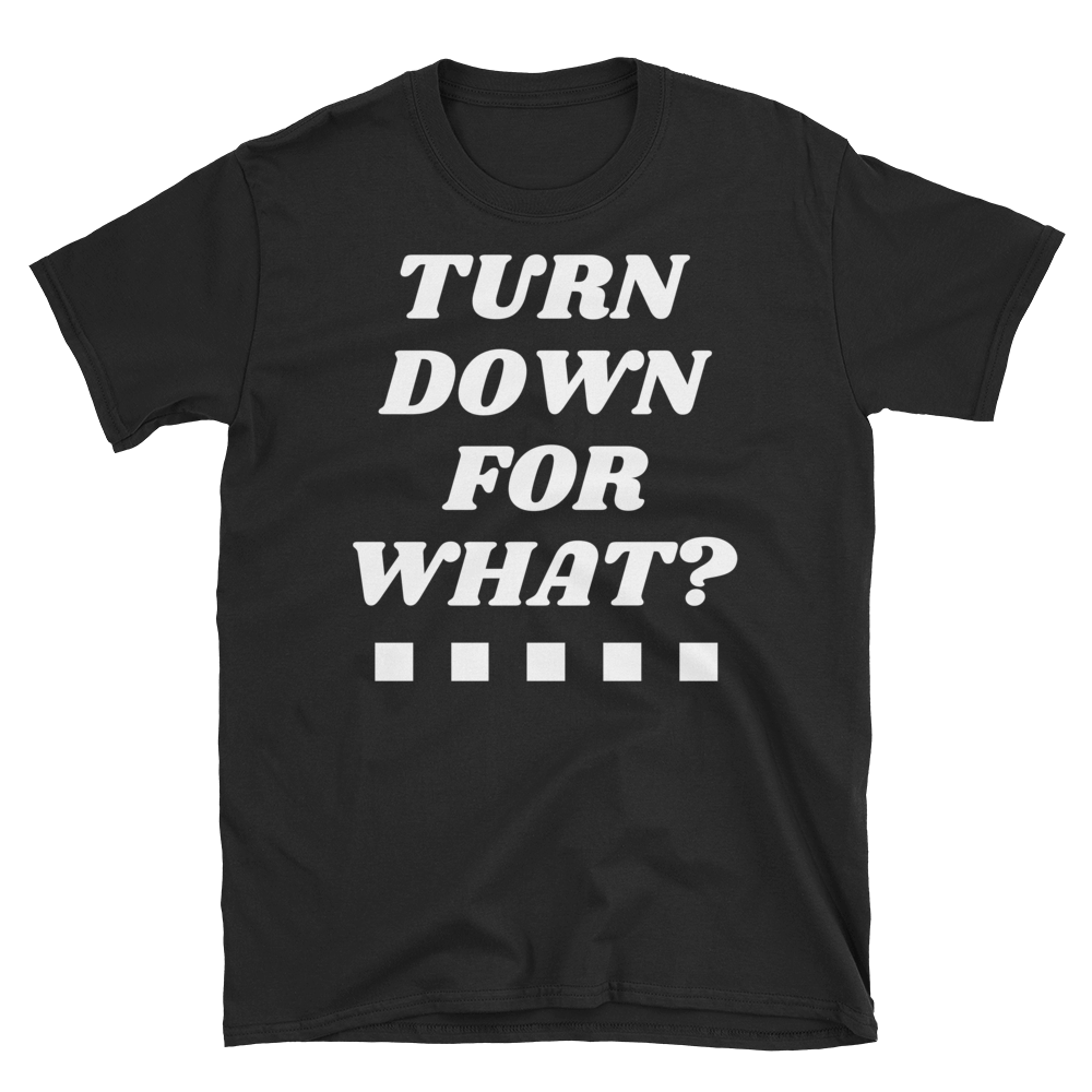 TURN DOWN FOR WHAT? - HILLTOP TEE SHIRTS